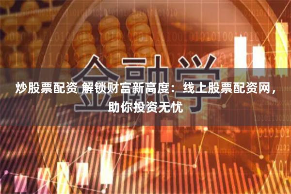 炒股票配资 解锁财富新高度：线上股票配资网，助你投资无忧