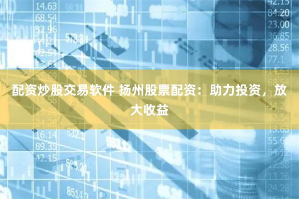 配资炒股交易软件 扬州股票配资：助力投资，放大收益