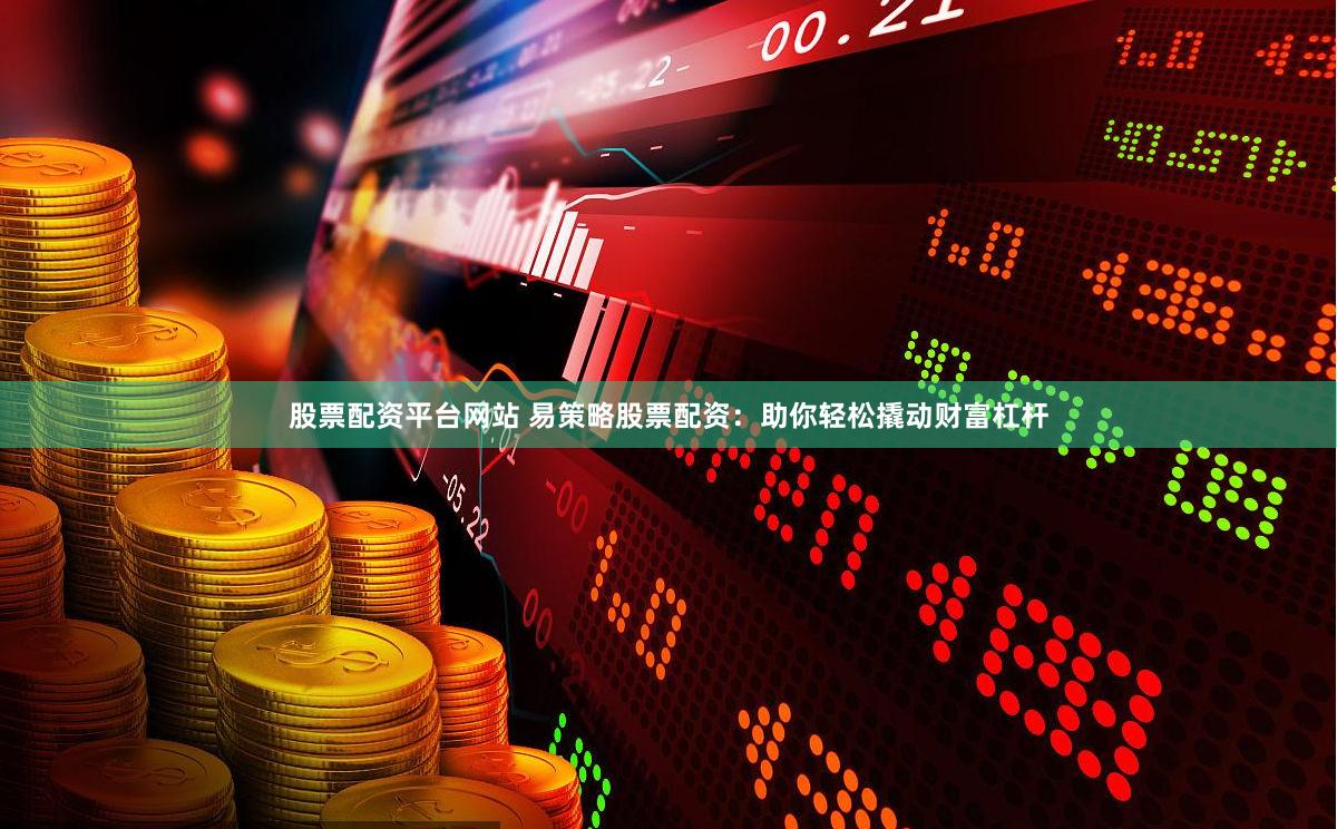 股票配资平台网站 易策略股票配资：助你轻松撬动财富杠杆