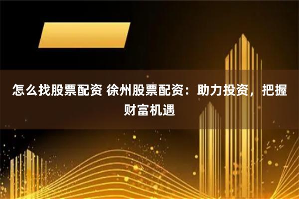 怎么找股票配资 徐州股票配资：助力投资，把握财富机遇
