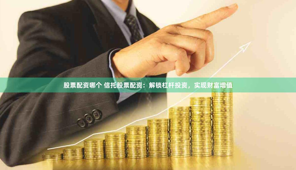 股票配资哪个 信托股票配资：解锁杠杆投资，实现财富增值