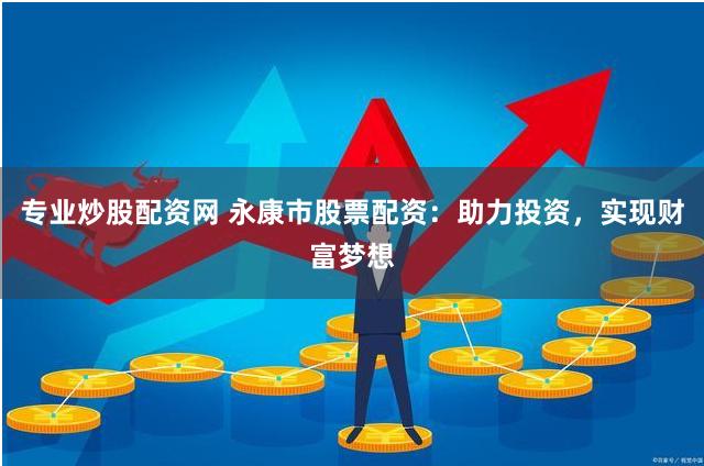 专业炒股配资网 永康市股票配资：助力投资，实现财富梦想