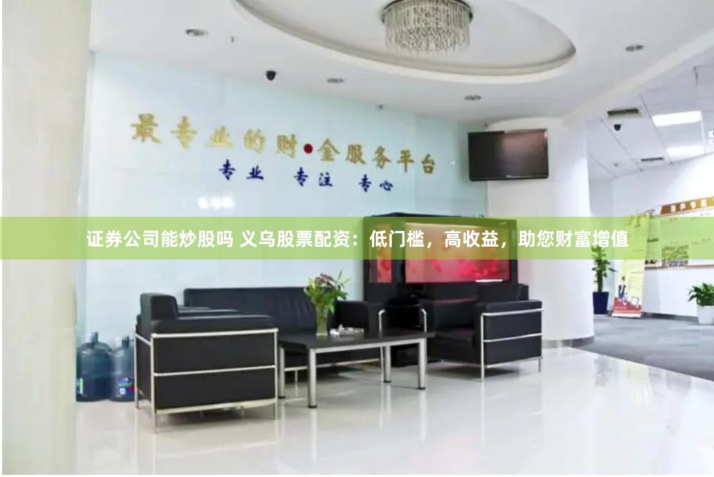 证券公司能炒股吗 义乌股票配资：低门槛，高收益，助您财富增值