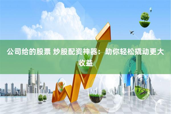 公司给的股票 炒股配资神器：助你轻松撬动更大收益