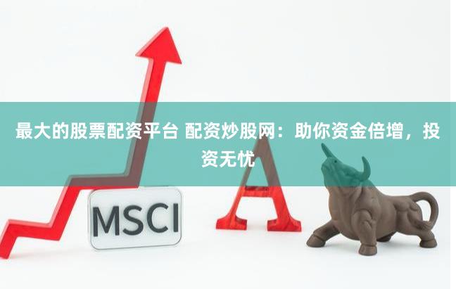 最大的股票配资平台 配资炒股网：助你资金倍增，投资无忧