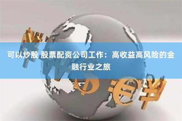 可以炒股 股票配资公司工作：高收益高风险的金融行业之旅