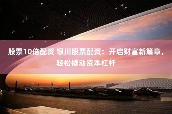 股票10倍配资 银川股票配资：开启财富新篇章，轻松撬动资本杠杆