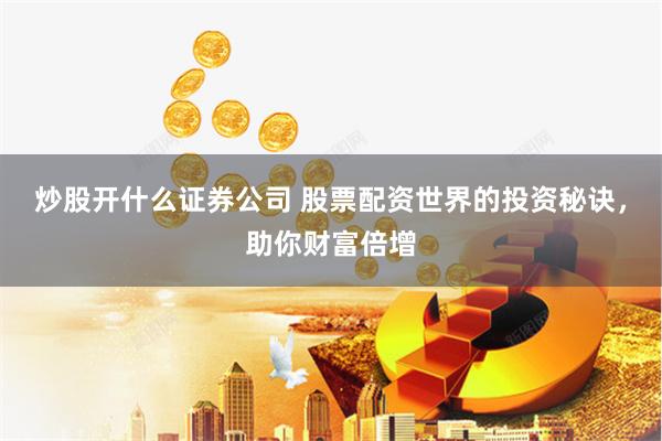 炒股开什么证券公司 股票配资世界的投资秘诀，助你财富倍增