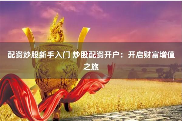 配资炒股新手入门 炒股配资开户：开启财富增值之旅