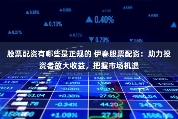 股票配资有哪些是正规的 伊春股票配资：助力投资者放大收益，把