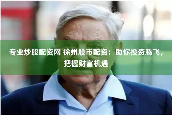 专业炒股配资网 徐州股市配资：助你投资腾飞，把握财富机遇