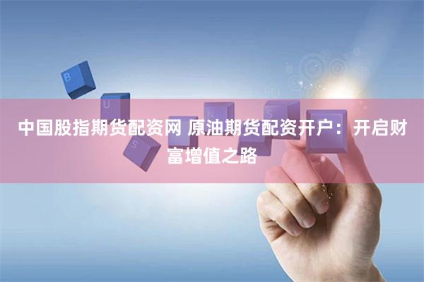 中国股指期货配资网 原油期货配资开户：开启财富增值之路