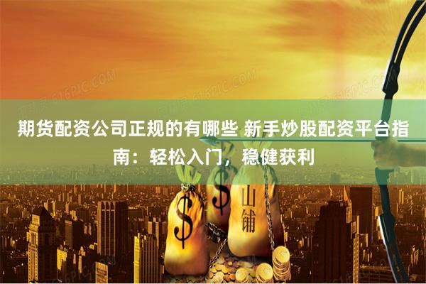 期货配资公司正规的有哪些 新手炒股配资平台指南：轻松入门，稳健获利