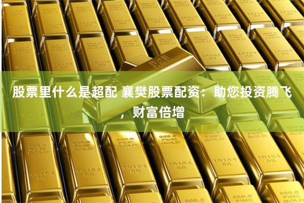 股票里什么是超配 襄樊股票配资：助您投资腾飞，财富倍增