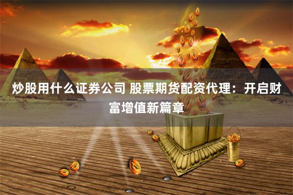炒股用什么证券公司 股票期货配资代理：开启财富增值新篇章