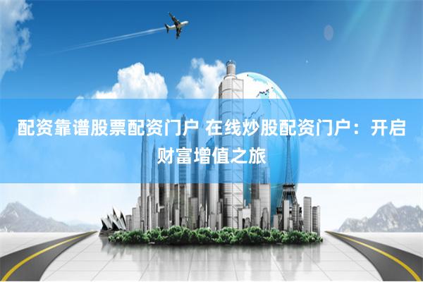 配资靠谱股票配资门户 在线炒股配资门户：开启财富增值之旅