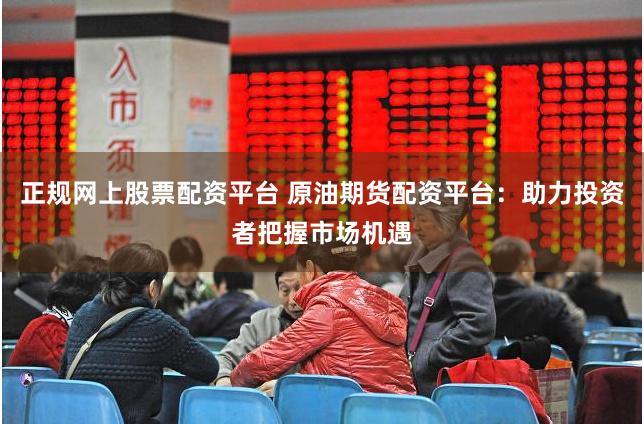 正规网上股票配资平台 原油期货配资平台：助力投资者把握市场机遇