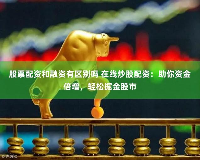 股票配资和融资有区别吗 在线炒股配资：助你资金倍增，轻松掘金股市