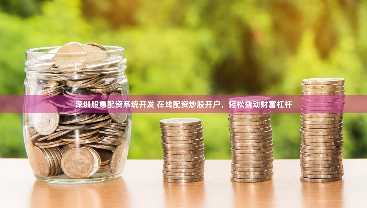 深圳股票配资系统开发 在线配资炒股开户，轻松撬动财富杠杆