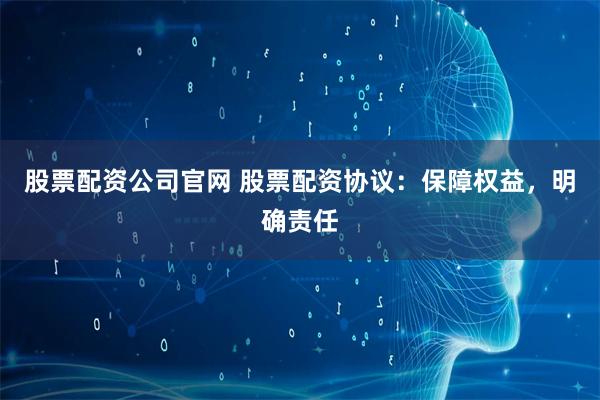 股票配资公司官网 股票配资协议：保障权益，明确责任