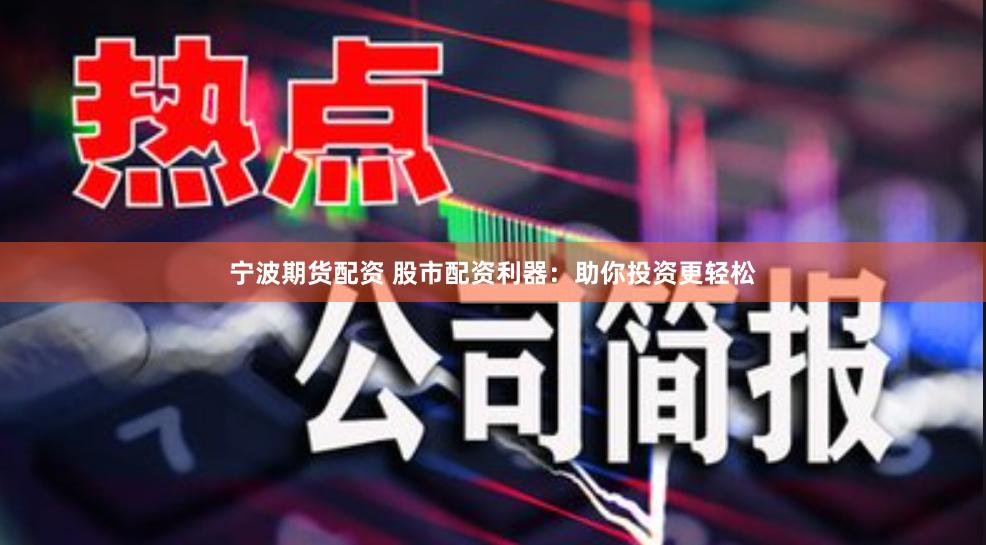宁波期货配资 股市配资利器：助你投资更轻松
