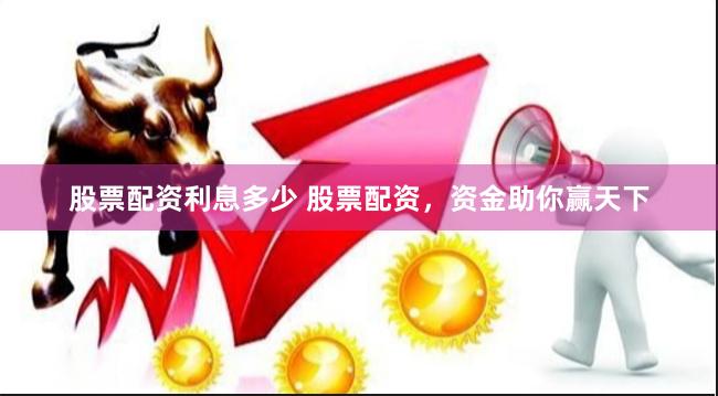 股票配资利息多少 股票配资，资金助你赢天下