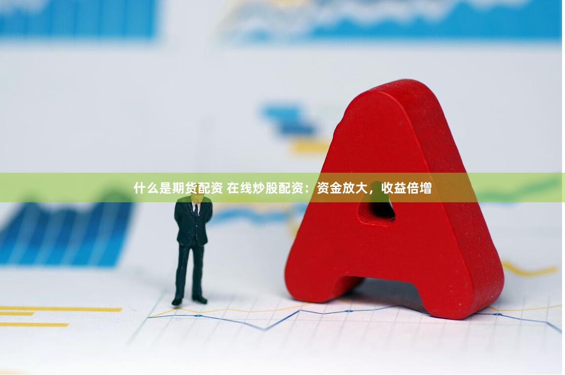 什么是期货配资 在线炒股配资：资金放大，收益倍增