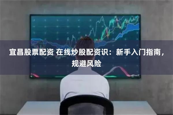 宜昌股票配资 在线炒股配资识：新手入门指南，规避风险