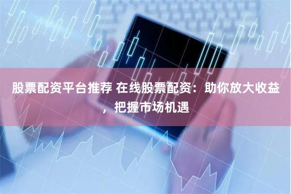 股票配资平台推荐 在线股票配资：助你放大收益，把握市场机遇