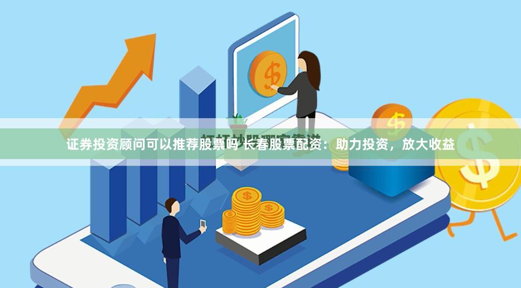 证券投资顾问可以推荐股票吗 长春股票配资：助力投资，放大收益