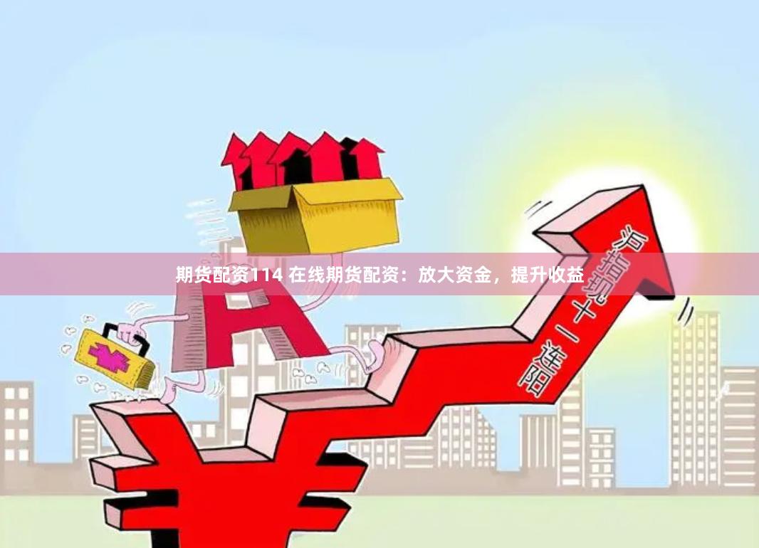 期货配资114 在线期货配资：放大资金，提升收益
