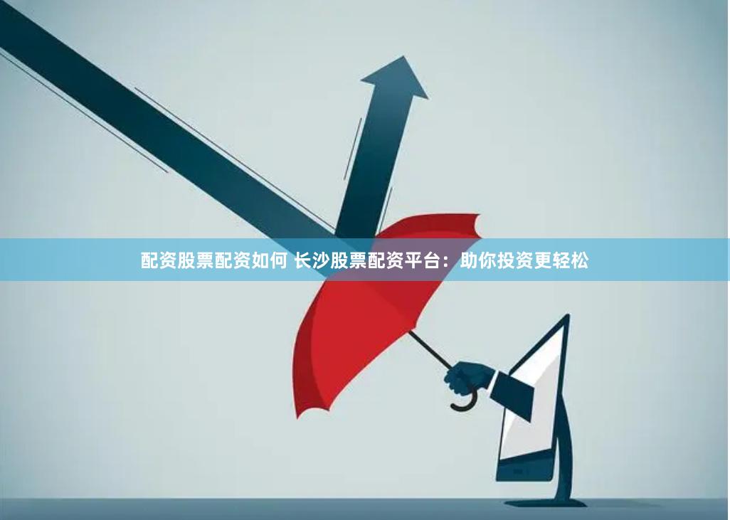 配资股票配资如何 长沙股票配资平台：助你投资更轻松