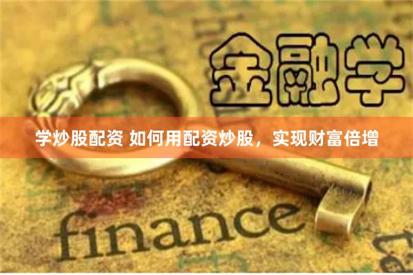 学炒股配资 如何用配资炒股，实现财富倍增