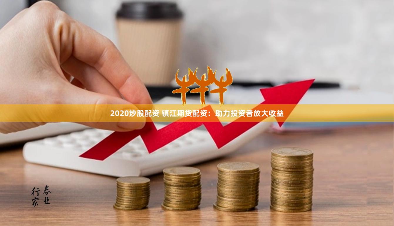 2020炒股配资 镇江期货配资：助力投资者放大收益