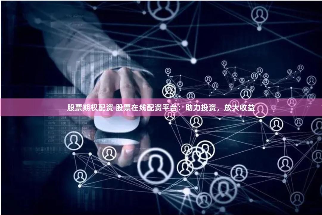 股票期权配资 股票在线配资平台：助力投资，放大收益