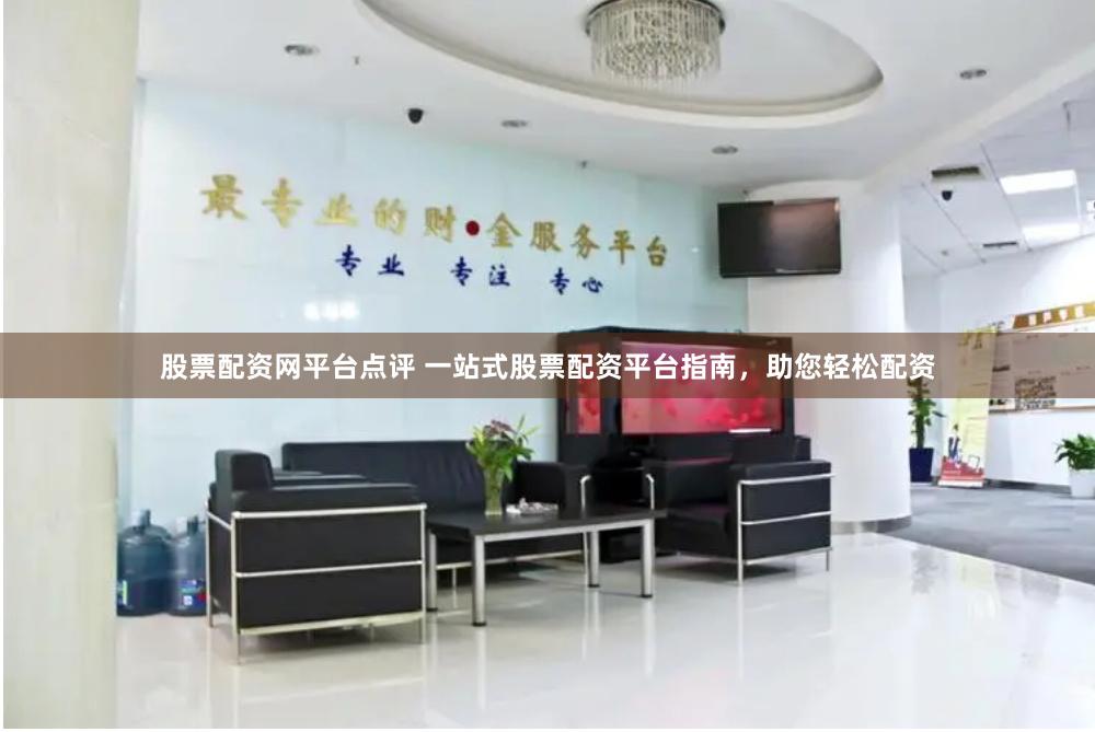 股票配资网平台点评 一站式股票配资平台指南，助您轻松配资