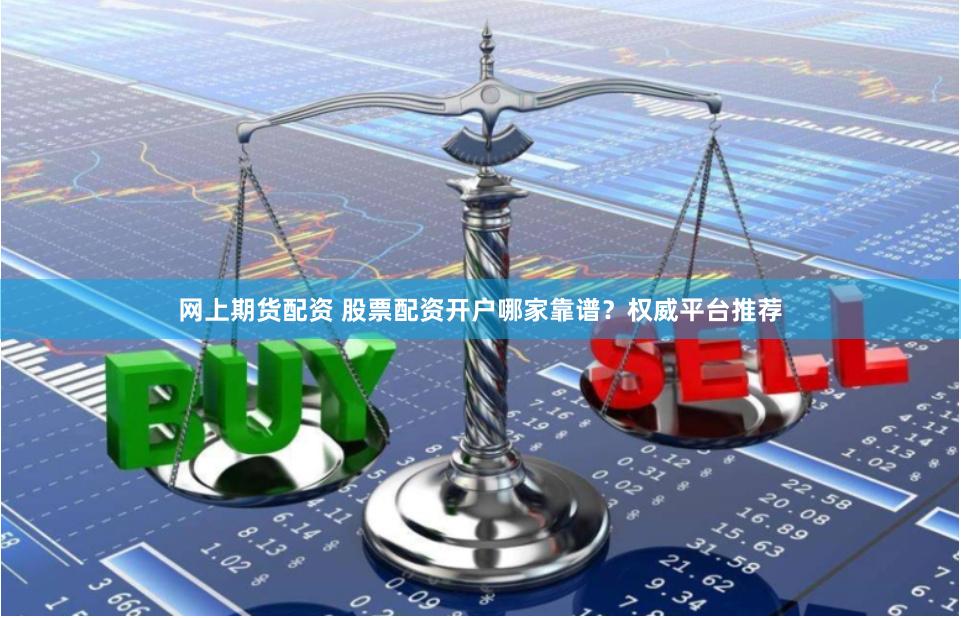 网上期货配资 股票配资开户哪家靠谱？权威平台推荐