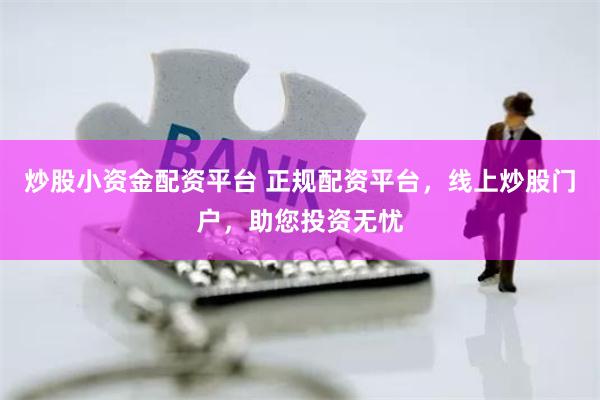 炒股小资金配资平台 正规配资平台，线上炒股门户，助您投资无忧