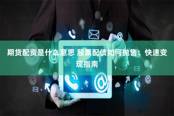 期货配资是什么意思 股票配债如何抛售：快速变现指南