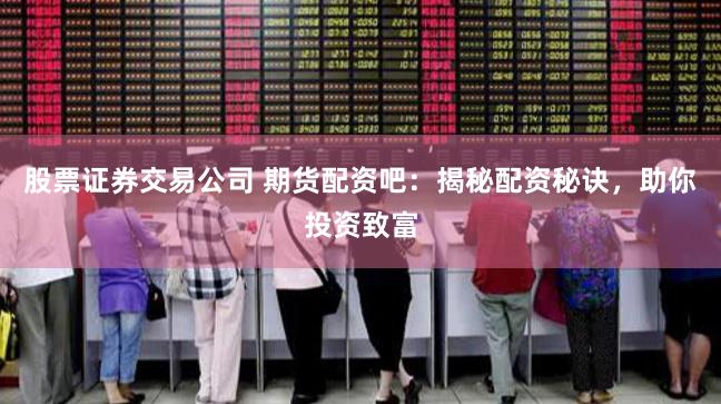 股票证券交易公司 期货配资吧：揭秘配资秘诀，助你投资致富