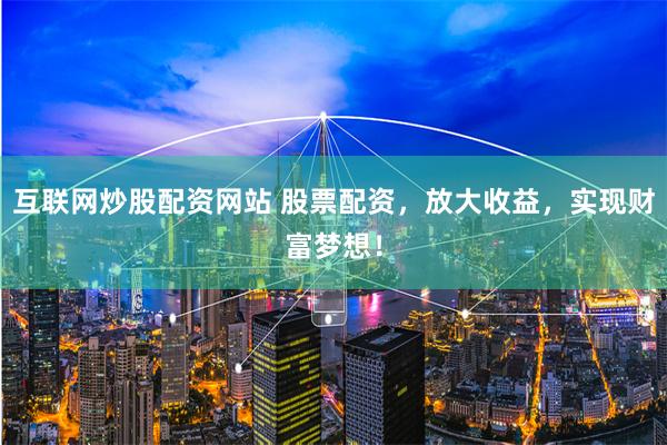 互联网炒股配资网站 股票配资，放大收益，实现财富梦想！
