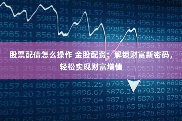 股票配债怎么操作 金股配资：解锁财富新密码，轻松实现财富增值