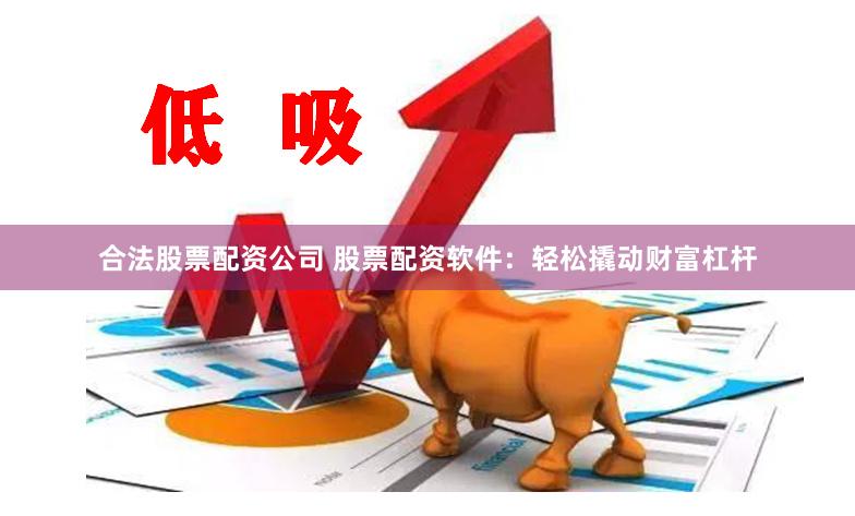 合法股票配资公司 股票配资软件：轻松撬动财富杠杆