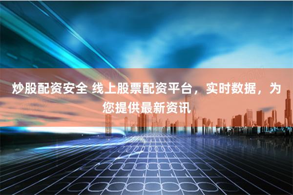 炒股配资安全 线上股票配资平台，实时数据，为您提供最新资讯
