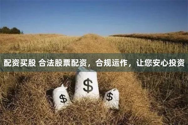 配资买股 合法股票配资，合规运作，让您安心投资