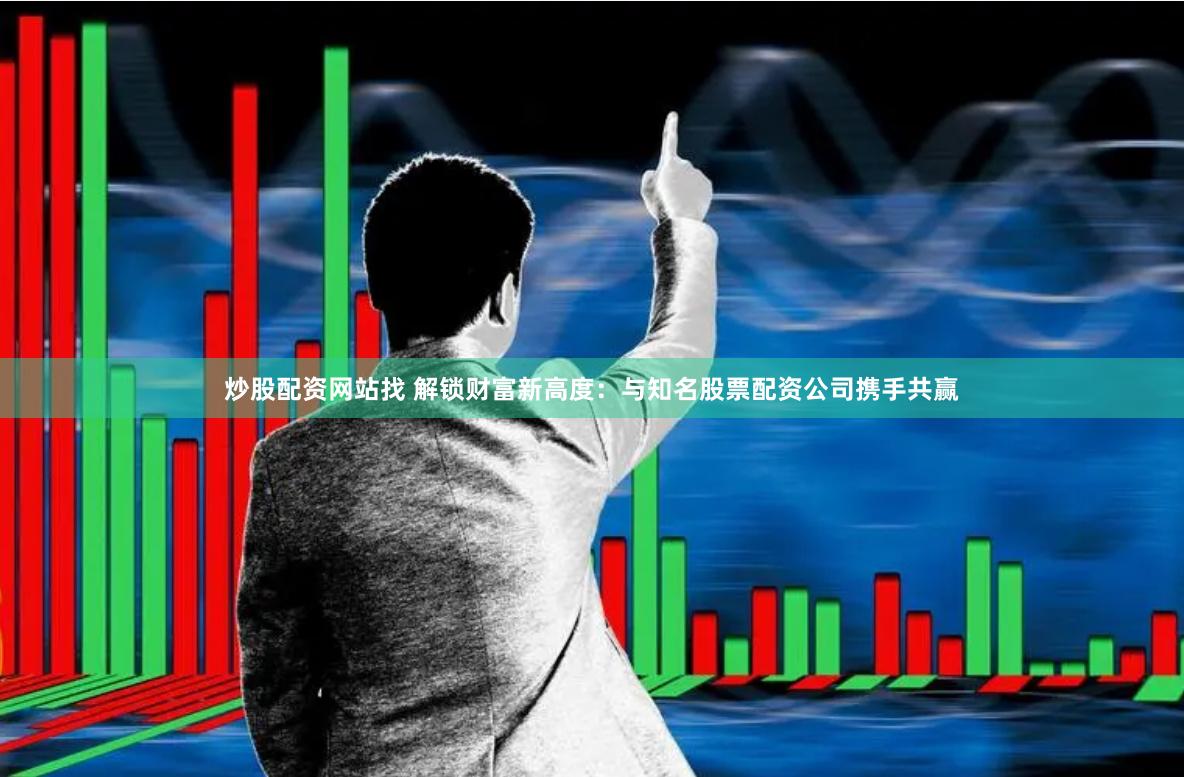 炒股配资网站找 解锁财富新高度：与知名股票配资公司携手共赢
