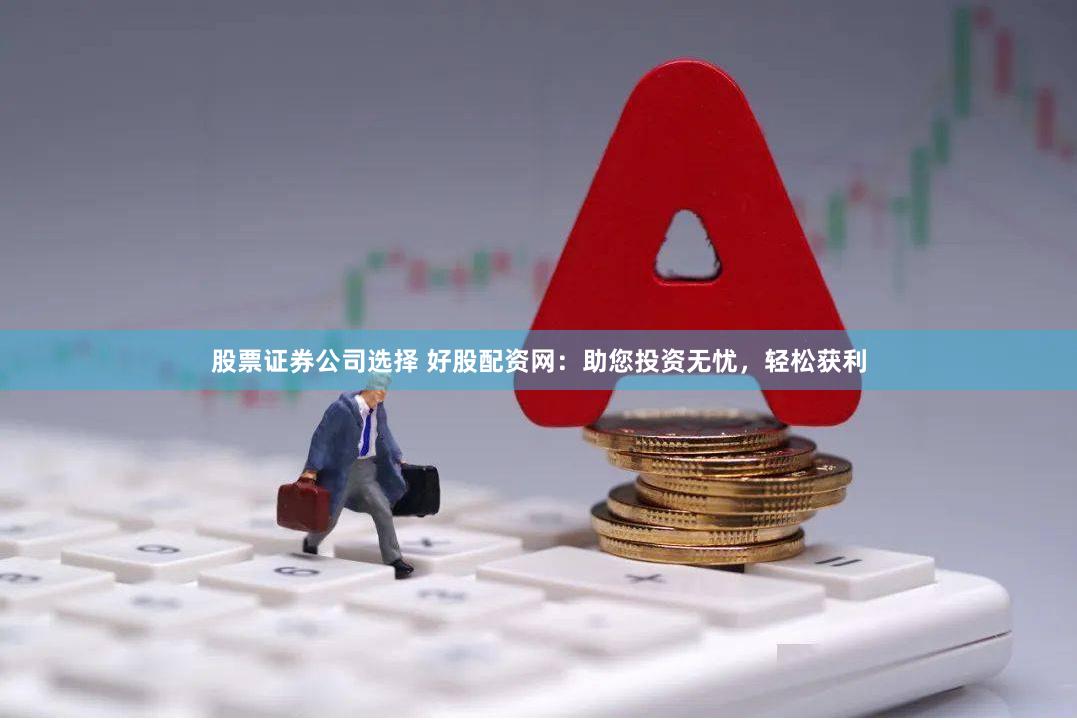 股票证券公司选择 好股配资网：助您投资无忧，轻松获利