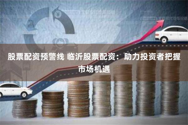 股票配资预警线 临沂股票配资：助力投资者把握市场机遇