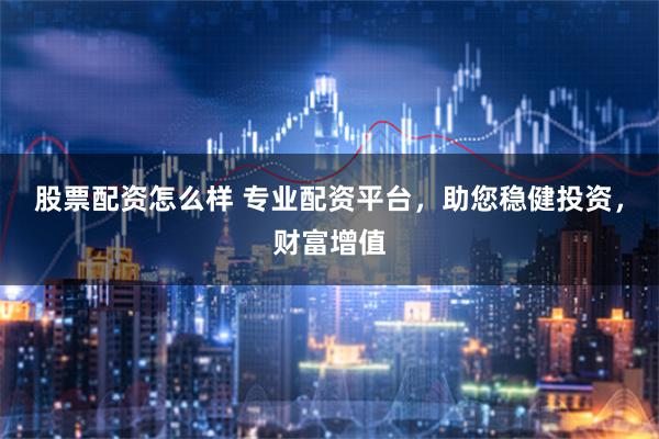 股票配资怎么样 专业配资平台，助您稳健投资，财富增值