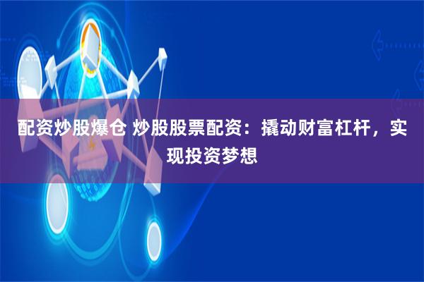 配资炒股爆仓 炒股股票配资：撬动财富杠杆，实现投资梦想